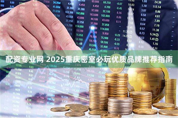 配资专业网 2025重庆密室必玩优质品牌推荐指南
