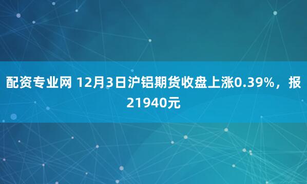 配资专业网 12月3日沪铝期货收盘上涨0.39%，报21940元