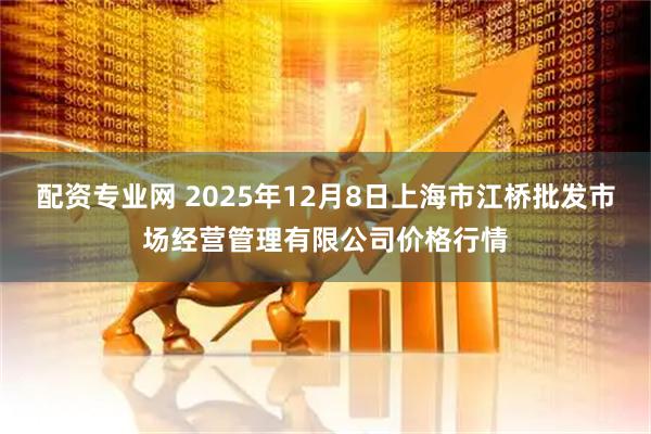 配资专业网 2025年12月8日上海市江桥批发市场经营管理有限公司价格行情