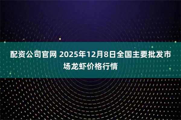 配资公司官网 2025年12月8日全国主要批发市场龙虾价格行情