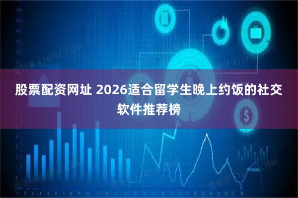股票配资网址 2026适合留学生晚上约饭的社交软件推荐榜
