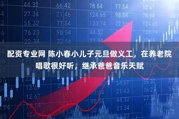 配资专业网 陈小春小儿子元旦做义工，在养老院唱歌很好听，继承爸爸音乐天赋