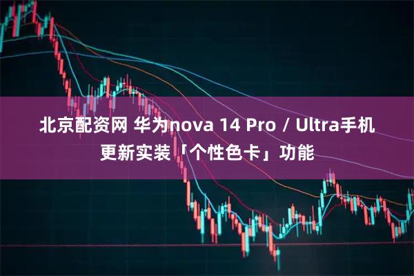 北京配资网 华为nova 14 Pro / Ultra手机更新实装「个性色卡」功能