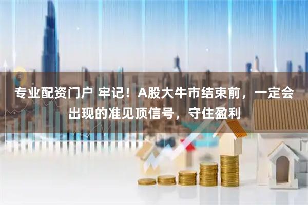专业配资门户 牢记！A股大牛市结束前，一定会出现的准见顶信号，守住盈利