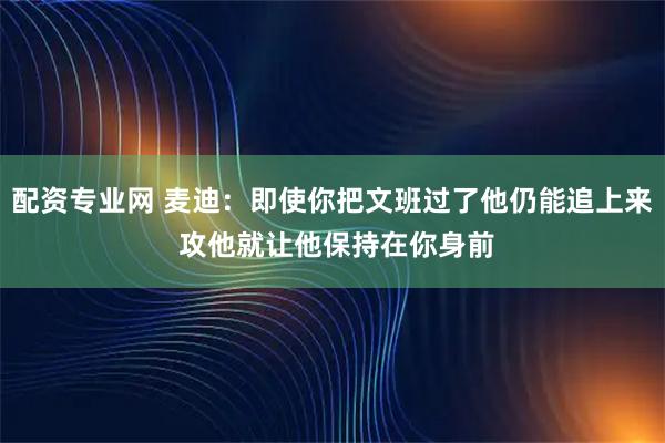 配资专业网 麦迪：即使你把文班过了他仍能追上来 攻他就让他保持在你身前