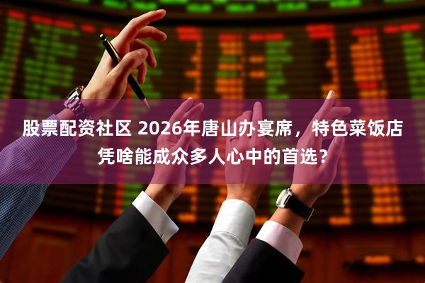 股票配资社区 2026年唐山办宴席，特色菜饭店凭啥能成众多人心中的首选？