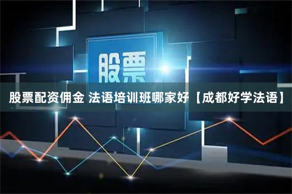 股票配资佣金 法语培训班哪家好【成都好学法语】