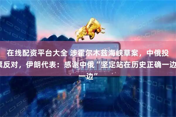在线配资平台大全 涉霍尔木兹海峡草案，中俄投票反对，伊朗代表：感谢中俄“坚定站在历史正确一边”