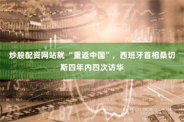 炒股配资网站就 “重返中国”，西班牙首相桑切斯四年内四次访华
