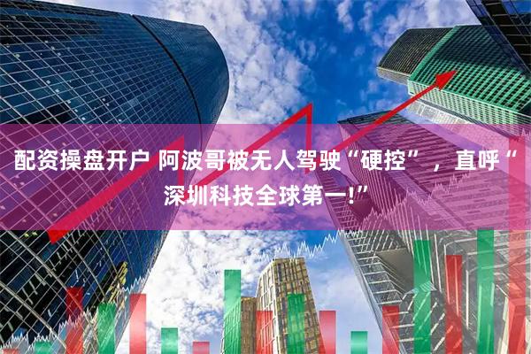 配资操盘开户 阿波哥被无人驾驶“硬控” ，直呼“深圳科技全球第一!”