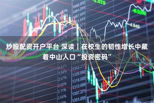炒股配资开户平台 深读｜在校生的韧性增长中藏着中山人口“投资密码”