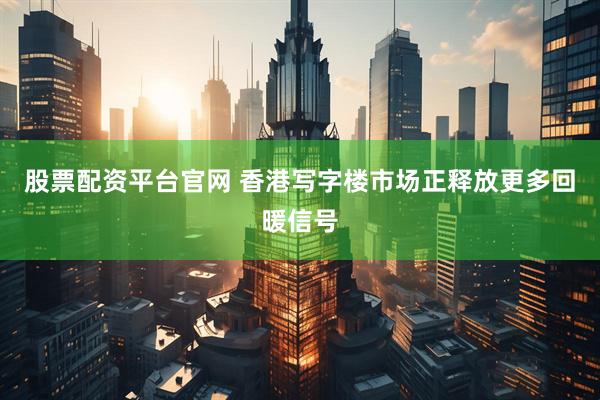 股票配资平台官网 香港写字楼市场正释放更多回暖信号