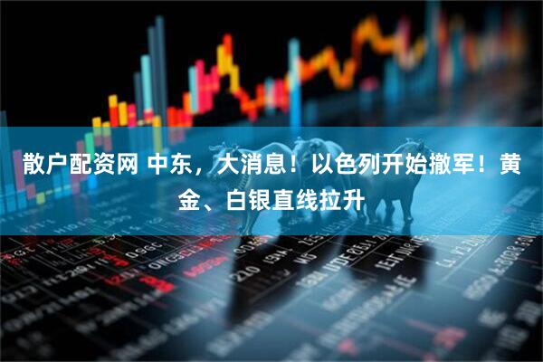 散户配资网 中东，大消息！以色列开始撤军！黄金、白银直线拉升