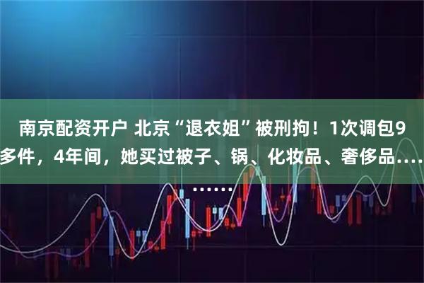 南京配资开户 北京“退衣姐”被刑拘！1次调包90多件，4年间，她买过被子、锅、化妆品、奢侈品……
