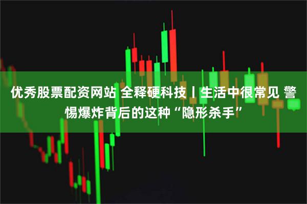 优秀股票配资网站 全释硬科技丨生活中很常见 警惕爆炸背后的这种“隐形杀手”