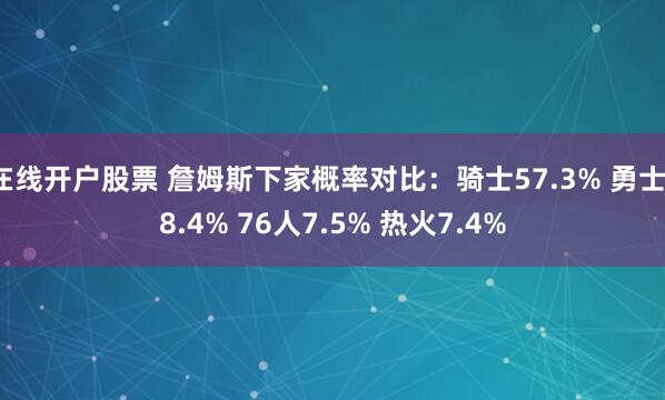 在线开户股票 詹姆斯下家概率对比：骑士57.3% 勇士18.4% 76人7.5% 热火7.4%