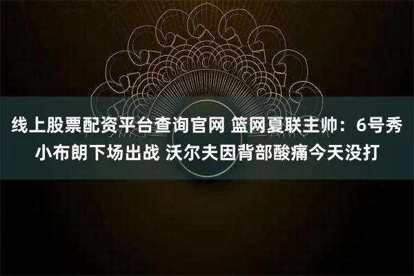 线上股票配资平台查询官网 篮网夏联主帅：6号秀小布朗下场出战 沃尔夫因背部酸痛今天没打