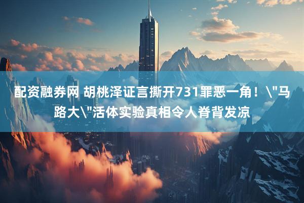 配资融券网 胡桃泽证言撕开731罪恶一角！＂马路大＂活体实验真相令人脊背发凉